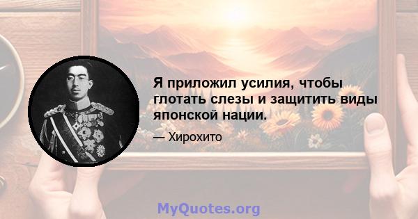 Я приложил усилия, чтобы глотать слезы и защитить виды японской нации.