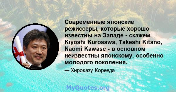 Современные японские режиссеры, которые хорошо известны на Западе - скажем, Kiyoshi Kurosawa, Takeshi Kitano, Naomi Kawase - в основном неизвестны японскому, особенно молодого поколения.