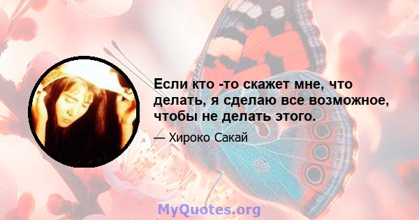 Если кто -то скажет мне, что делать, я сделаю все возможное, чтобы не делать этого.