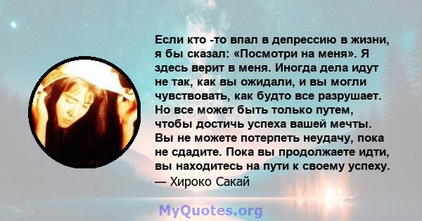 Если кто -то впал в депрессию в жизни, я бы сказал: «Посмотри на меня». Я здесь верит в меня. Иногда дела идут не так, как вы ожидали, и вы могли чувствовать, как будто все разрушает. Но все может быть только путем,