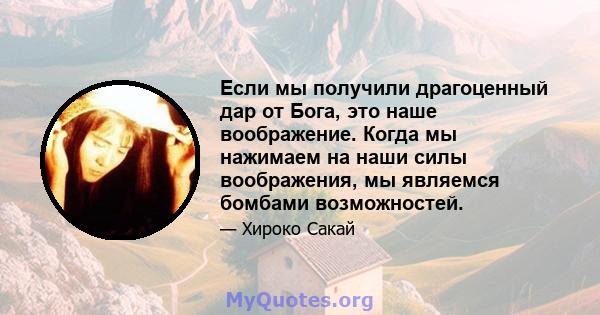 Если мы получили драгоценный дар от Бога, это наше воображение. Когда мы нажимаем на наши силы воображения, мы являемся бомбами возможностей.