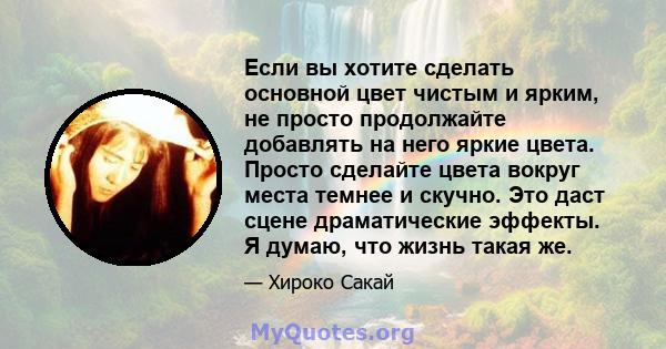 Если вы хотите сделать основной цвет чистым и ярким, не просто продолжайте добавлять на него яркие цвета. Просто сделайте цвета вокруг места темнее и скучно. Это даст сцене драматические эффекты. Я думаю, что жизнь