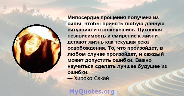 Милосердие прощения получена из силы, чтобы принять любую данную ситуацию и столкнувшись. Духовная независимость и смирение к жизни делают жизнь как текущая река освобождения. То, что произойдет, в любом случае