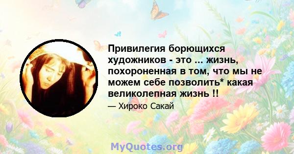 Привилегия борющихся художников - это ... жизнь, похороненная в том, что мы не можем себе позволить* какая великолепная жизнь !!