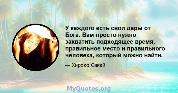 У каждого есть свои дары от Бога. Вам просто нужно захватить подходящее время, правильное место и правильного человека, который можно найти.