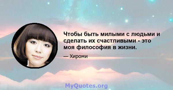 Чтобы быть милыми с людьми и сделать их счастливыми - это моя философия в жизни.