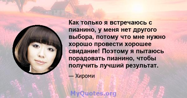 Как только я встречаюсь с пианино, у меня нет другого выбора, потому что мне нужно хорошо провести хорошее свидание! Поэтому я пытаюсь порадовать пианино, чтобы получить лучший результат.