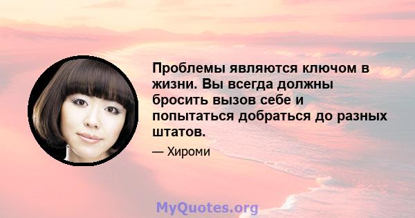 Проблемы являются ключом в жизни. Вы всегда должны бросить вызов себе и попытаться добраться до разных штатов.