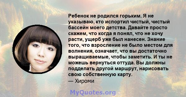 Ребенок не родился горьким. Я не указываю, кто испортил чистый, чистый бассейн моего детства. Давайте просто скажем, что когда я понял, что не хочу расти, ущерб уже был нанесен. Знание того, что взросление не было