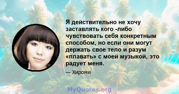 Я действительно не хочу заставлять кого -либо чувствовать себя конкретным способом, но если они могут держать свое тело и разум «плавать» с моей музыкой, это радует меня.