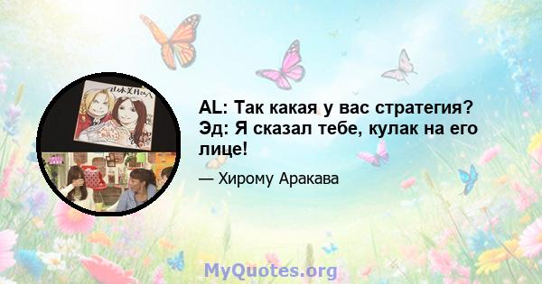 AL: Так какая у вас стратегия? Эд: Я сказал тебе, кулак на его лице!