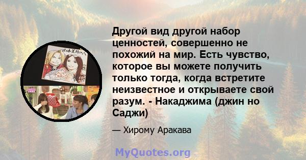 Другой вид другой набор ценностей, совершенно не похожий на мир. Есть чувство, которое вы можете получить только тогда, когда встретите неизвестное и открываете свой разум. - Накаджима (джин но Саджи)