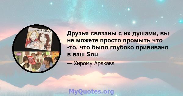 Друзья связаны с их душами, вы не можете просто промыть что -то, что было глубоко прививано в ваш Sou