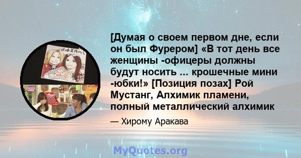 [Думая о своем первом дне, если он был Фурером] «В тот день все женщины -офицеры должны будут носить ... крошечные мини -юбки!» [Позиция позах] Рой Мустанг, Алхимик пламени, полный металлический алхимик