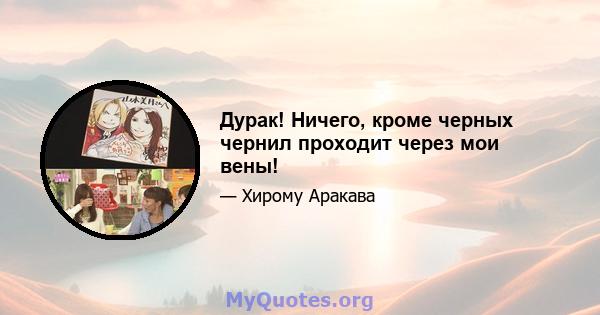 Дурак! Ничего, кроме черных чернил проходит через мои вены!