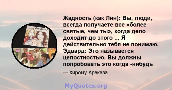 Жадность (как Лин): Вы, люди, всегда получаете все «более святые, чем ты», когда дело доходит до этого ... Я действительно тебя не понимаю. Эдвард: Это называется целостностью. Вы должны попробовать это когда -нибудь