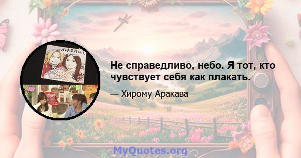 Не справедливо, небо. Я тот, кто чувствует себя как плакать.