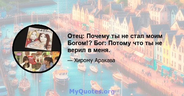 Отец: Почему ты не стал моим Богом!? Бог: Потому что ты не верил в меня.