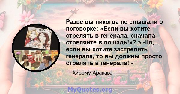 Разве вы никогда не слышали о поговорке: «Если вы хотите стрелять в генерала, сначала стреляйте в лошадь!»? » -lin, если вы хотите застрелить генерала, то вы должны просто стрелять в генерала! -