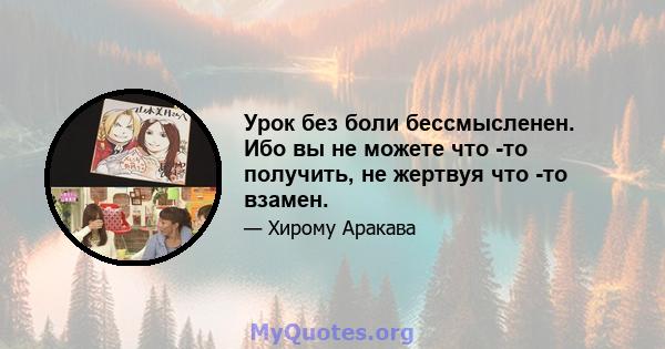 Урок без боли бессмысленен. Ибо вы не можете что -то получить, не жертвуя что -то взамен.