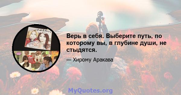 Верь в себя. Выберите путь, по которому вы, в глубине души, не стыдятся.