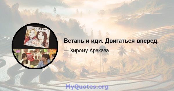 Встань и иди. Двигаться вперед.