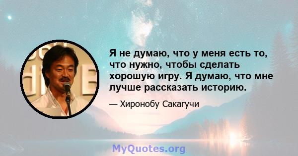 Я не думаю, что у меня есть то, что нужно, чтобы сделать хорошую игру. Я думаю, что мне лучше рассказать историю.