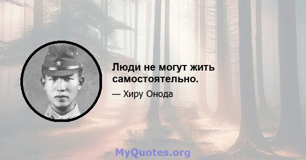 Люди не могут жить самостоятельно.