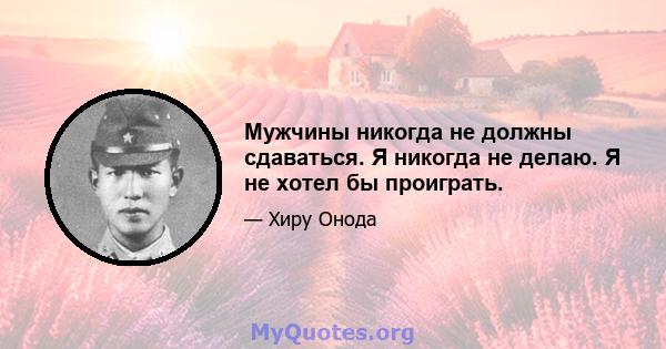 Мужчины никогда не должны сдаваться. Я никогда не делаю. Я не хотел бы проиграть.