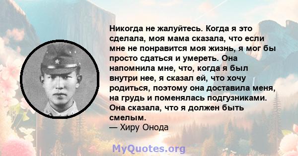 Никогда не жалуйтесь. Когда я это сделала, моя мама сказала, что если мне не понравится моя жизнь, я мог бы просто сдаться и умереть. Она напомнила мне, что, когда я был внутри нее, я сказал ей, что хочу родиться,