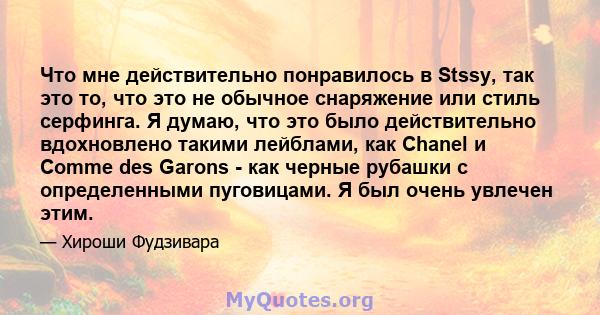 Что мне действительно понравилось в Stssy, так это то, что это не обычное снаряжение или стиль серфинга. Я думаю, что это было действительно вдохновлено такими лейблами, как Chanel и Comme des Garons - как черные