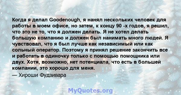 Когда я делал Goodenough, я нанял нескольких человек для работы в моем офисе, но затем, к концу 90 -х годов, я решил, что это не то, что я должен делать. Я не хотел делать большую компанию и должен был нанимать много