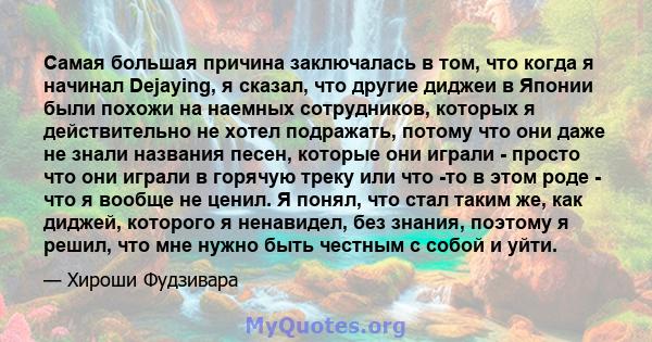 Самая большая причина заключалась в том, что когда я начинал Dejaying, я сказал, что другие диджеи в Японии были похожи на наемных сотрудников, которых я действительно не хотел подражать, потому что они даже не знали