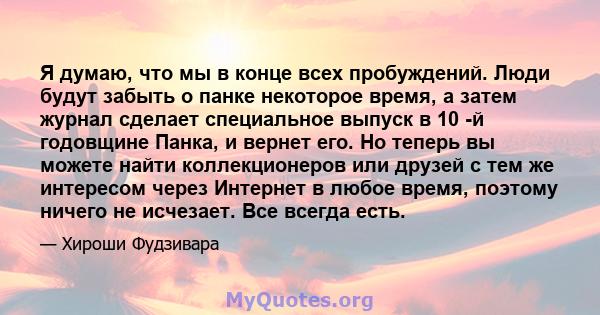 Я думаю, что мы в конце всех пробуждений. Люди будут забыть о панке некоторое время, а затем журнал сделает специальное выпуск в 10 -й годовщине Панка, и вернет его. Но теперь вы можете найти коллекционеров или друзей с 