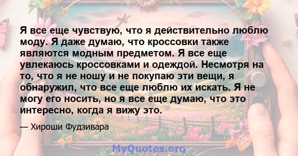 Я все еще чувствую, что я действительно люблю моду. Я даже думаю, что кроссовки также являются модным предметом. Я все еще увлекаюсь кроссовками и одеждой. Несмотря на то, что я не ношу и не покупаю эти вещи, я