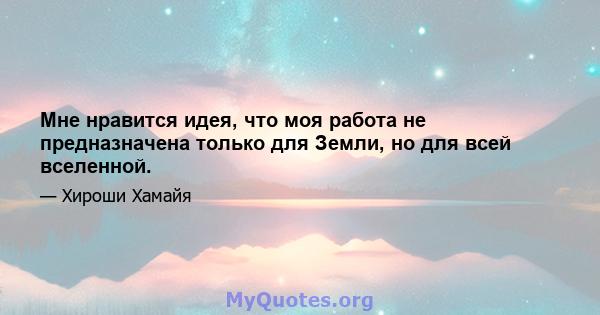 Мне нравится идея, что моя работа не предназначена только для Земли, но для всей вселенной.