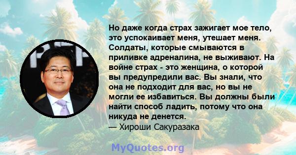 Но даже когда страх зажигает мое тело, это успокаивает меня, утешает меня. Солдаты, которые смываются в приливке адреналина, не выживают. На войне страх - это женщина, о которой вы предупредили вас. Вы знали, что она не 