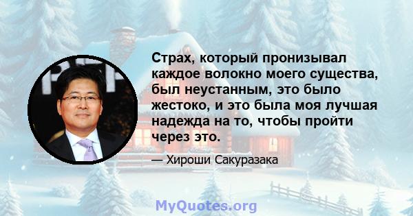 Страх, который пронизывал каждое волокно моего существа, был неустанным, это было жестоко, и это была моя лучшая надежда на то, чтобы пройти через это.