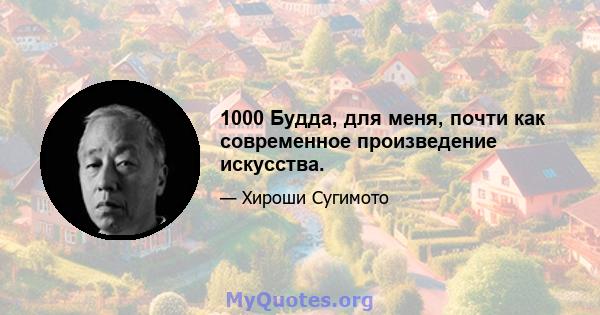 1000 Будда, для меня, почти как современное произведение искусства.