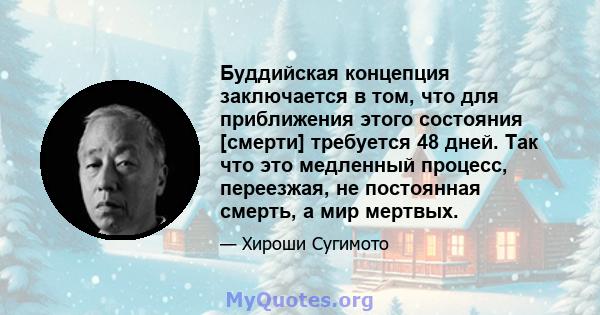 Буддийская концепция заключается в том, что для приближения этого состояния [смерти] требуется 48 дней. Так что это медленный процесс, переезжая, не постоянная смерть, а мир мертвых.