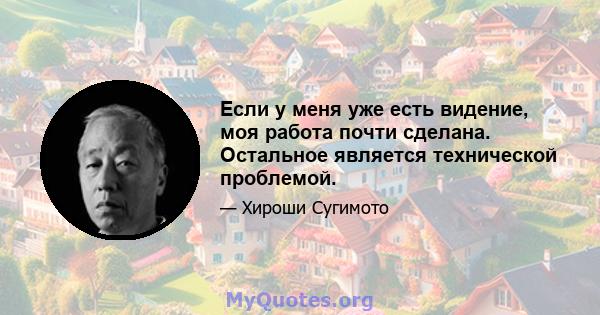 Если у меня уже есть видение, моя работа почти сделана. Остальное является технической проблемой.