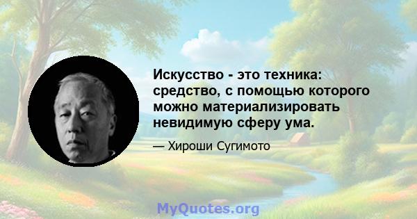 Искусство - это техника: средство, с помощью которого можно материализировать невидимую сферу ума.