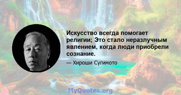 Искусство всегда помогает религии; Это стало неразлучным явлением, когда люди приобрели сознание.