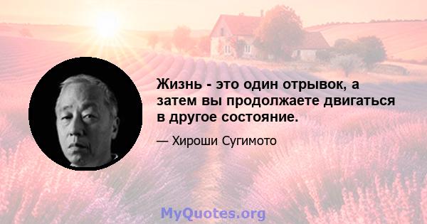 Жизнь - это один отрывок, а затем вы продолжаете двигаться в другое состояние.