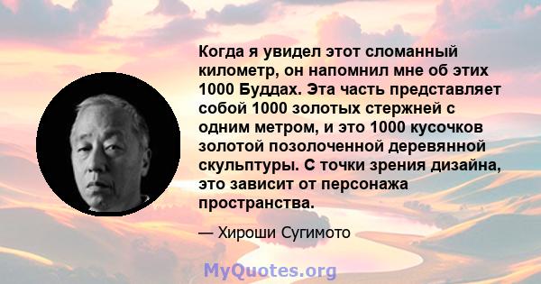 Когда я увидел этот сломанный километр, он напомнил мне об этих 1000 Буддах. Эта часть представляет собой 1000 золотых стержней с одним метром, и это 1000 кусочков золотой позолоченной деревянной скульптуры. С точки