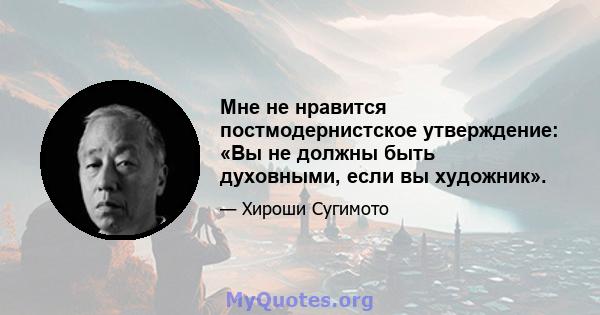 Мне не нравится постмодернистское утверждение: «Вы не должны быть духовными, если вы художник».