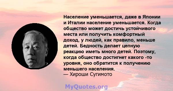 Население уменьшается, даже в Японии и Италии население уменьшается. Когда общество может достичь устойчивого места или получить комфортный доход, у людей, как правило, меньше детей. Бедность делает цепную реакцию иметь 