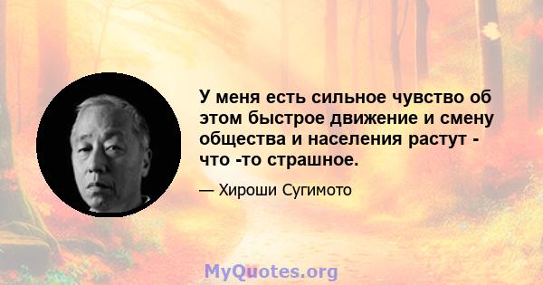 У меня есть сильное чувство об этом быстрое движение и смену общества и населения растут - что -то страшное.