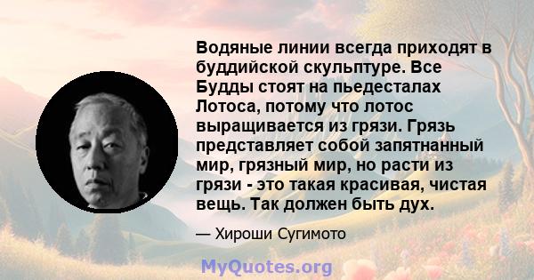 Водяные линии всегда приходят в буддийской скульптуре. Все Будды стоят на пьедесталах Лотоса, потому что лотос выращивается из грязи. Грязь представляет собой запятнанный мир, грязный мир, но расти из грязи - это такая