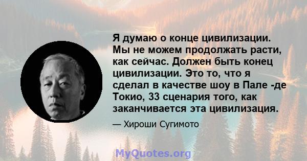 Я думаю о конце цивилизации. Мы не можем продолжать расти, как сейчас. Должен быть конец цивилизации. Это то, что я сделал в качестве шоу в Пале -де Токио, 33 сценария того, как заканчивается эта цивилизация.